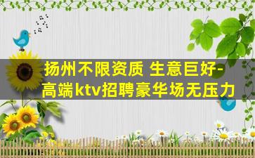 扬州不限资质 生意巨好-高端ktv招聘豪华场无压力